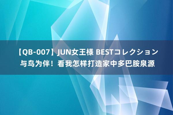 【QB-007】JUN女王様 BESTコレクション 与鸟为伴！看我怎样打造家中多巴胺泉源