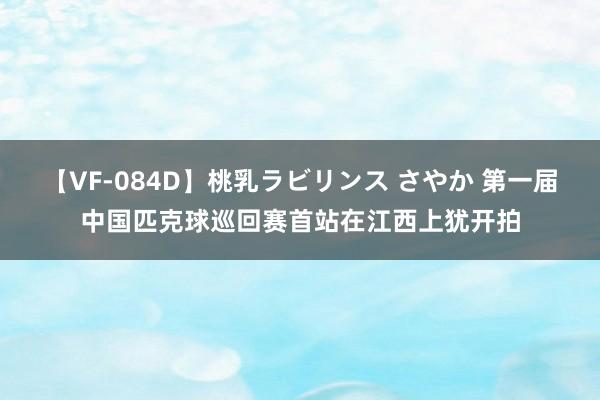 【VF-084D】桃乳ラビリンス さやか 第一届中国匹克球巡回赛首站在江西上犹开拍