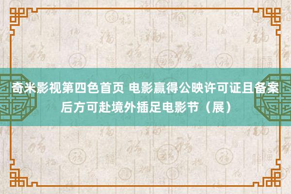 奇米影视第四色首页 电影赢得公映许可证且备案后方可赴境外插足电影节（展）