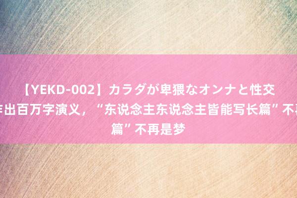 【YEKD-002】カラダが卑猥なオンナと性交 AI创作出百万字演义，“东说念主东说念主皆能写长篇”不再是梦