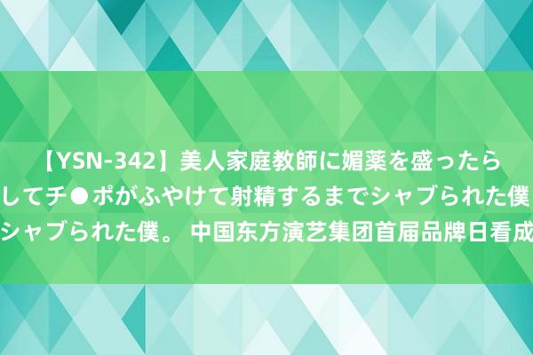 【YSN-342】美人家庭教師に媚薬を盛ったら、ドすけべぇ先生に豹変してチ●ポがふやけて射精するまでシャブられた僕。 中国东方演艺集团首届品牌日看成在京举办