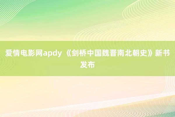 爱情电影网apdy 《剑桥中国魏晋南北朝史》新书发布