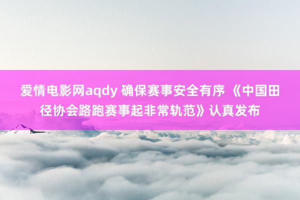 爱情电影网aqdy 确保赛事安全有序 《中国田径协会路跑赛事起非常轨范》认真发布