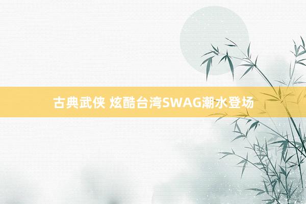 古典武侠 炫酷台湾SWAG潮水登场