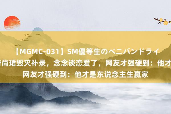 【MGMC-031】SM優等生のペニバンドライオーガズム 看到唐尚珺毁灭补录，念念谈恋爱了，网友才强硬到：他才是东说念主生赢家