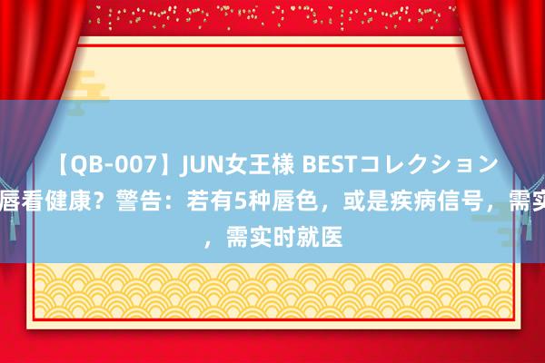 【QB-007】JUN女王様 BESTコレクション 通过嘴唇看健康？警告：若有5种唇色，或是疾病信号，需实时就医