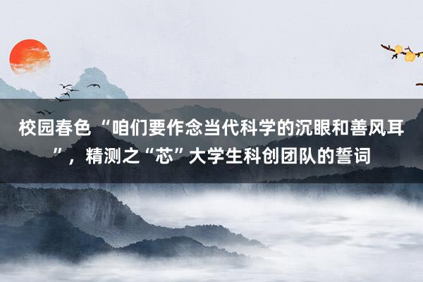 校园春色 “咱们要作念当代科学的沉眼和善风耳”，精测之“芯”大学生科创团队的誓词