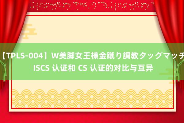 【TPLS-004】W美脚女王様金蹴り調教タッグマッチ ISCS 认证和 CS 认证的对比与互异