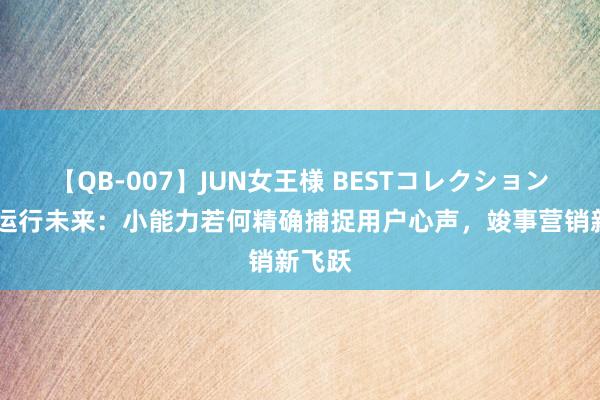 【QB-007】JUN女王様 BESTコレクション 数据运行未来：小能力若何精确捕捉用户心声，竣事营销新飞跃