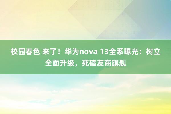 校园春色 来了！华为nova 13全系曝光：树立全面升级，死磕友商旗舰