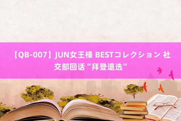 【QB-007】JUN女王様 BESTコレクション 社交部回话“拜登退选”