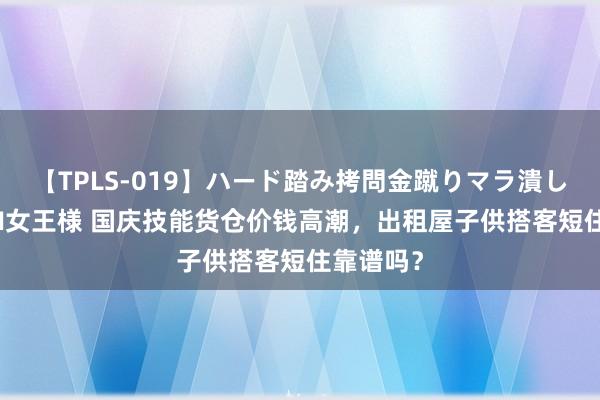 【TPLS-019】ハード踏み拷問金蹴りマラ潰し処刑 JUN女王様 国庆技能货仓价钱高潮，出租屋子供搭客短住靠谱吗？