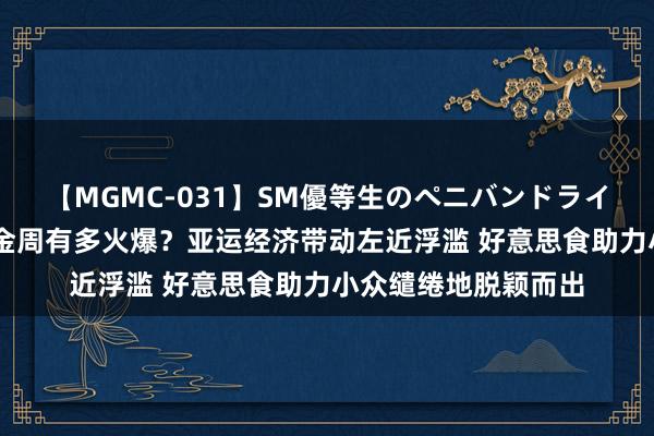 【MGMC-031】SM優等生のペニバンドライオーガズム 超等黄金周有多火爆？亚运经济带动左近浮滥 好意思食助力小众缱绻地脱颖而出