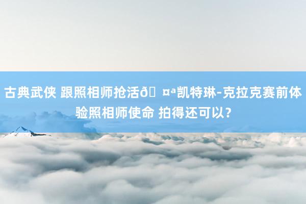 古典武侠 跟照相师抢活?凯特琳-克拉克赛前体验照相师使命 拍得还可以？