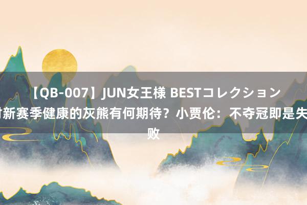 【QB-007】JUN女王様 BESTコレクション 对新赛季健康的灰熊有何期待？小贾伦：不夺冠即是失败