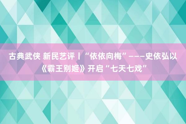 古典武侠 新民艺评丨“依依向梅”———史依弘以《霸王别姬》开启“七天七戏”