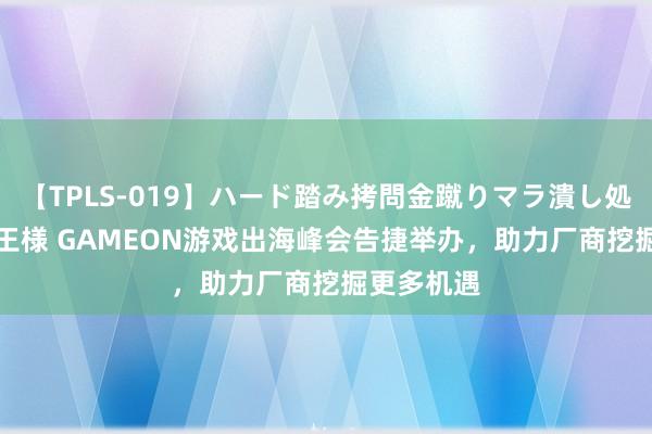 【TPLS-019】ハード踏み拷問金蹴りマラ潰し処刑 JUN女王様 GAMEON游戏出海峰会告捷举办，助力厂商挖掘更多机遇