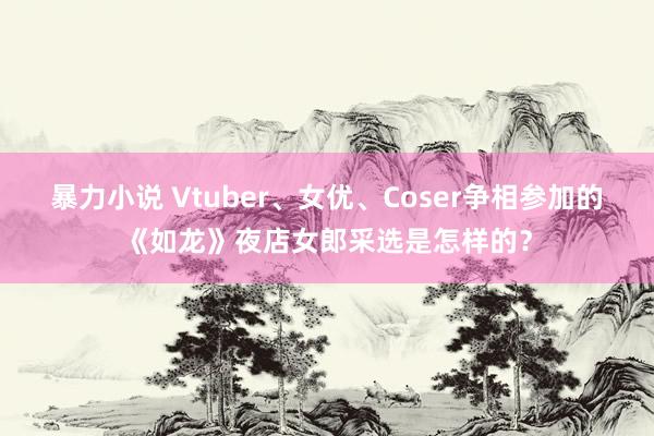 暴力小说 Vtuber、女优、Coser争相参加的《如龙》夜店女郎采选是怎样的？