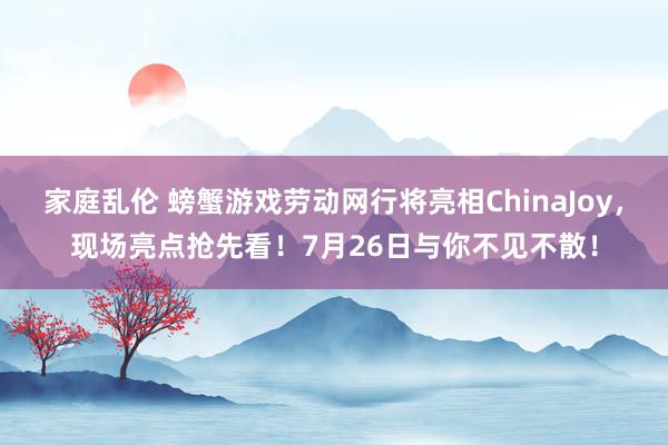 家庭乱伦 螃蟹游戏劳动网行将亮相ChinaJoy，现场亮点抢先看！7月26日与你不见不散！