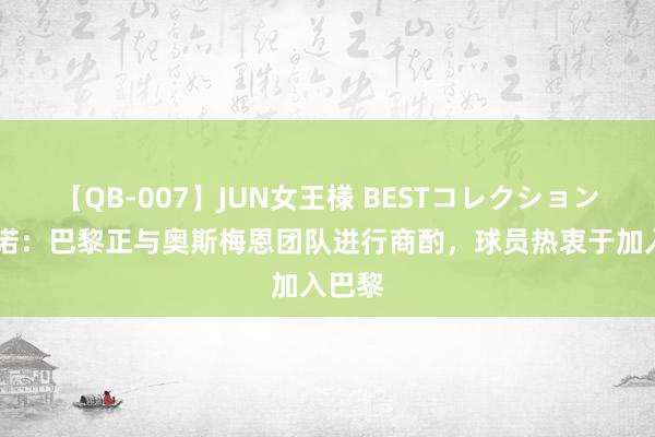 【QB-007】JUN女王様 BESTコレクション 罗马诺：巴黎正与奥斯梅恩团队进行商酌，球员热衷于加入巴黎