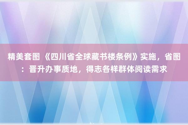 精美套图 《四川省全球藏书楼条例》实施，省图：晋升办事质地，得志各样群体阅读需求