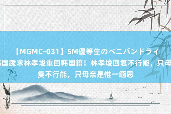 【MGMC-031】SM優等生のペニバンドライオーガズム 韩国跪求林孝埈重回韩国籍！林孝埈回复不行能，只母亲是惟一缅思