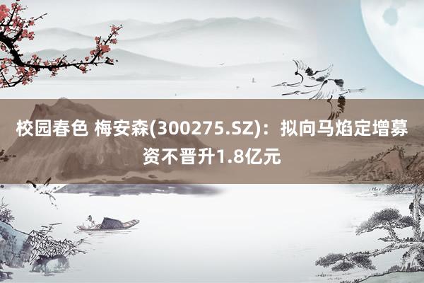 校园春色 梅安森(300275.SZ)：拟向马焰定增募资不晋升1.8亿元