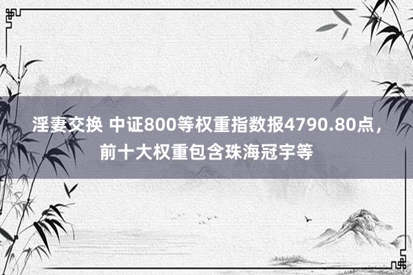 淫妻交换 中证800等权重指数报4790.80点，前十大权重包含珠海冠宇等