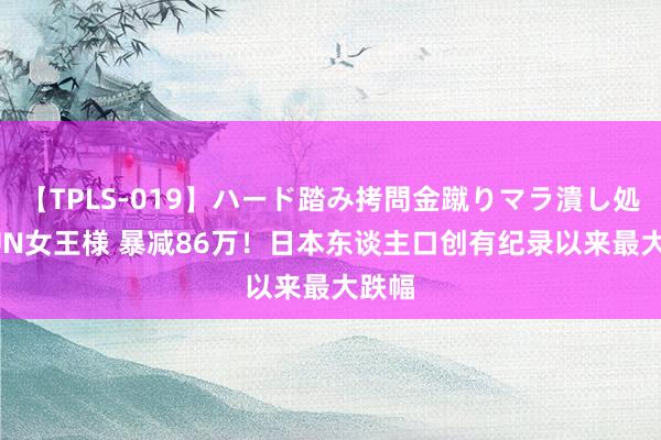 【TPLS-019】ハード踏み拷問金蹴りマラ潰し処刑 JUN女王様 暴减86万！日本东谈主口创有纪录以来最大跌幅