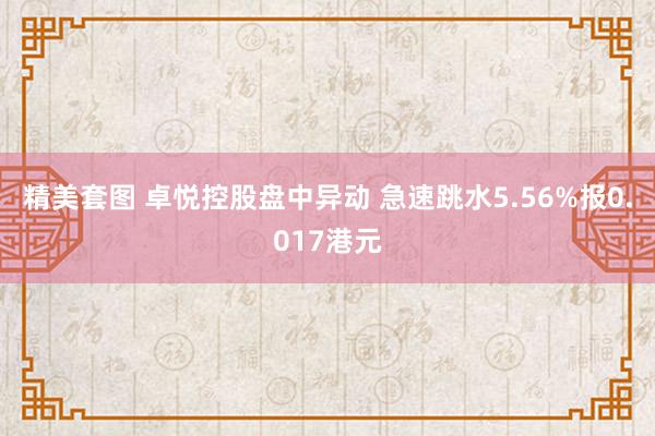 精美套图 卓悦控股盘中异动 急速跳水5.56%报0.017港元