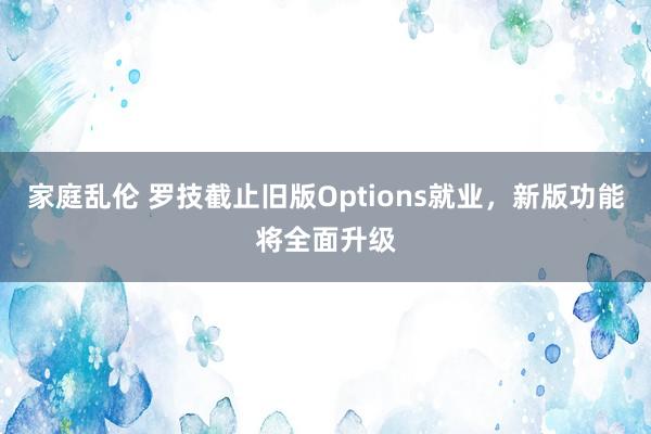 家庭乱伦 罗技截止旧版Options就业，新版功能将全面升级