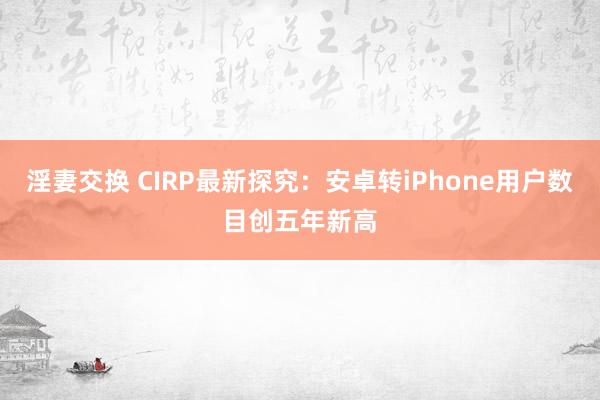 淫妻交换 CIRP最新探究：安卓转iPhone用户数目创五年新高