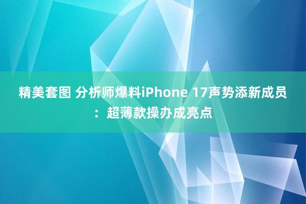 精美套图 分析师爆料iPhone 17声势添新成员：超薄款操办成亮点