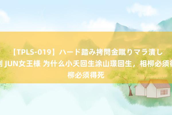 【TPLS-019】ハード踏み拷問金蹴りマラ潰し処刑 JUN女王様 为什么小夭回生涂山璟回生，相柳必须得死