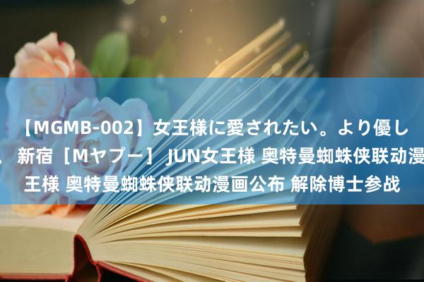 【MGMB-002】女王様に愛されたい。より優しく、よりいやらしく。 新宿［Mヤプー］ JUN女王様 奥特曼蜘蛛侠联动漫画公布 解除博士参战