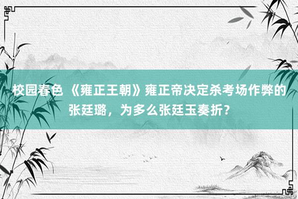 校园春色 《雍正王朝》雍正帝决定杀考场作弊的张廷璐，为多么张廷玉奏折？