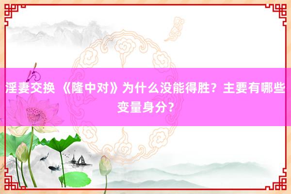 淫妻交换 《隆中对》为什么没能得胜？主要有哪些变量身分？