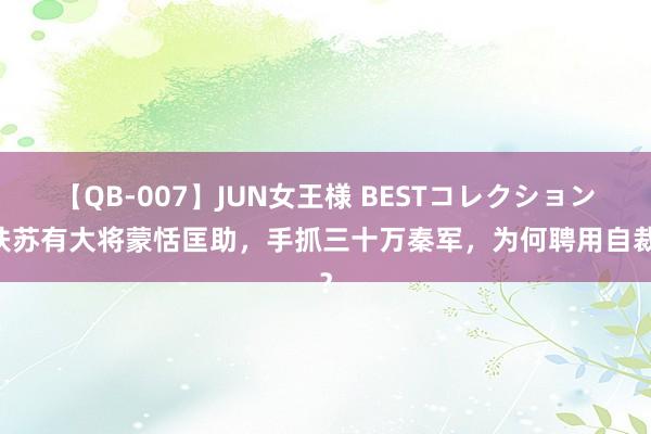 【QB-007】JUN女王様 BESTコレクション 扶苏有大将蒙恬匡助，手抓三十万秦军，为何聘用自裁？