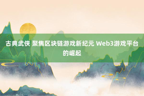 古典武侠 聚焦区块链游戏新纪元 Web3游戏平台的崛起