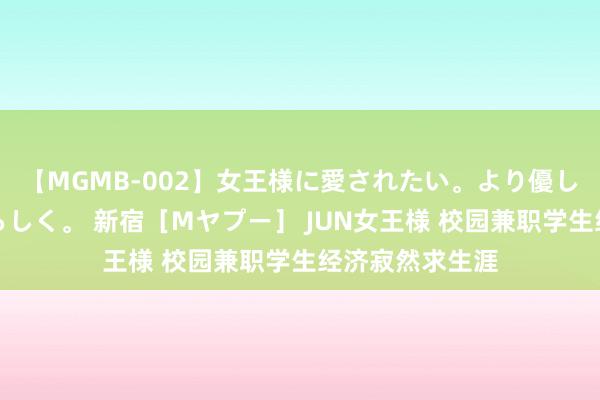 【MGMB-002】女王様に愛されたい。より優しく、よりいやらしく。 新宿［Mヤプー］ JUN女王様 校园兼职学生经济寂然求生涯