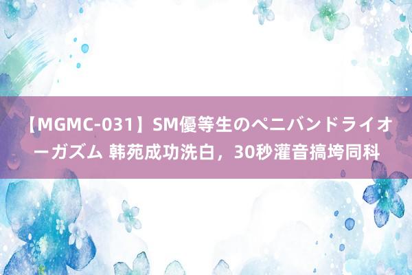 【MGMC-031】SM優等生のペニバンドライオーガズム 韩苑成功洗白，30秒灌音搞垮同科