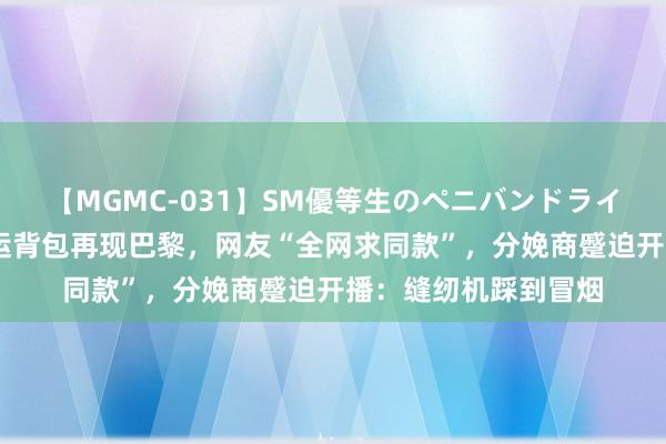 【MGMC-031】SM優等生のペニバンドライオーガズム 北京奥运背包再现巴黎，网友“全网求同款”，分娩商蹙迫开播：缝纫机踩到冒烟