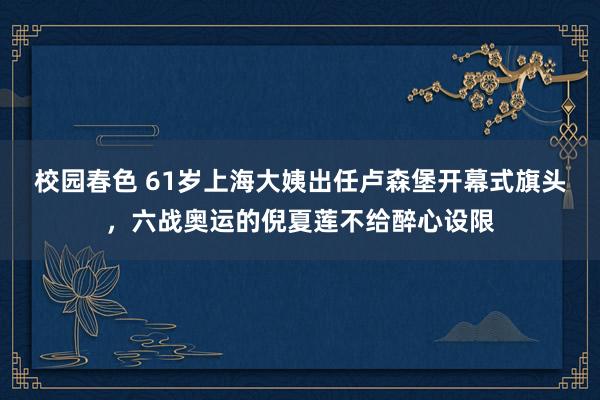 校园春色 61岁上海大姨出任卢森堡开幕式旗头，六战奥运的倪夏莲不给醉心设限