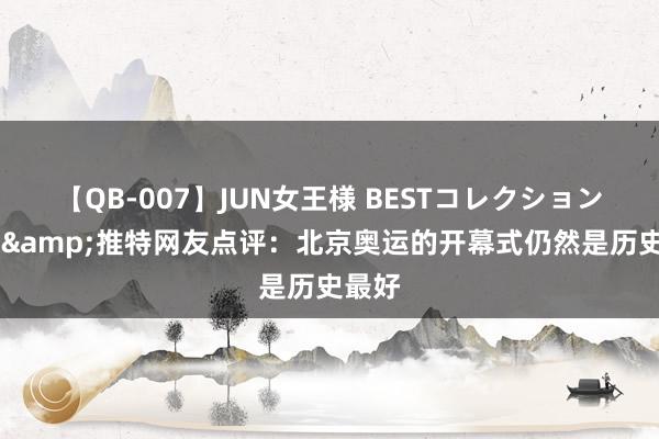 【QB-007】JUN女王様 BESTコレクション 外媒&推特网友点评：北京奥运的开幕式仍然是历史最好