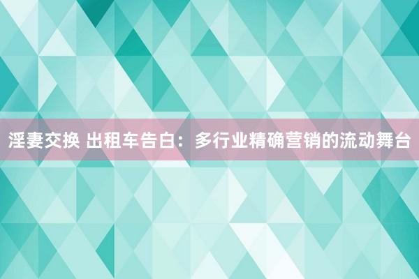 淫妻交换 出租车告白：多行业精确营销的流动舞台