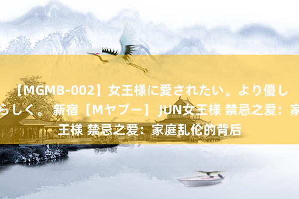 【MGMB-002】女王様に愛されたい。より優しく、よりいやらしく。 新宿［Mヤプー］ JUN女王様 禁忌之爱：家庭乱伦的背后