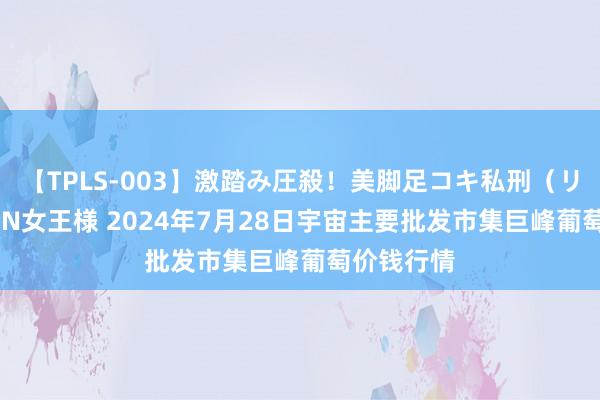 【TPLS-003】激踏み圧殺！美脚足コキ私刑（リンチ） JUN女王様 2024年7月28日宇宙主要批发市集巨峰葡萄价钱行情