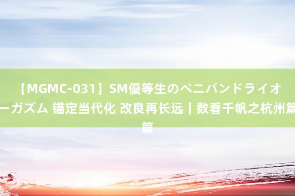 【MGMC-031】SM優等生のペニバンドライオーガズム 锚定当代化 改良再长远｜数看千帆之杭州篇