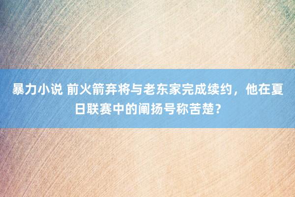 暴力小说 前火箭弃将与老东家完成续约，他在夏日联赛中的阐扬号称苦楚？