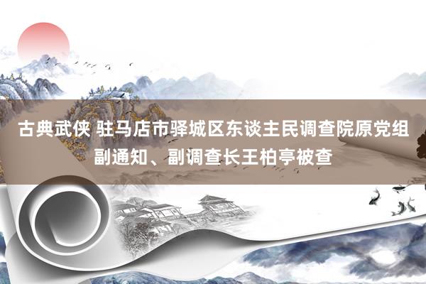 古典武侠 驻马店市驿城区东谈主民调查院原党组副通知、副调查长王柏亭被查